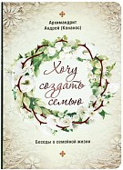 Мудрая книга архимандрита Андрея (Конаноса) «Хочу создать семью. Беседы о семейной жизни»